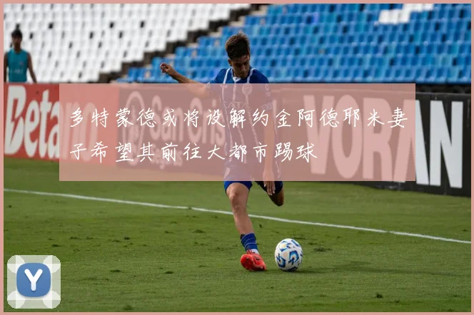多特蒙德或将设解约金阿德耶米妻子希望其前往大都市踢球