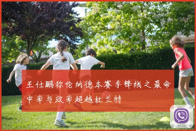 王仕鹏称伦纳德本赛季锋线之最命中率与效率超越杜兰特