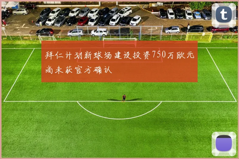 拜仁计划新球场建设投资750万欧元尚未获官方确认