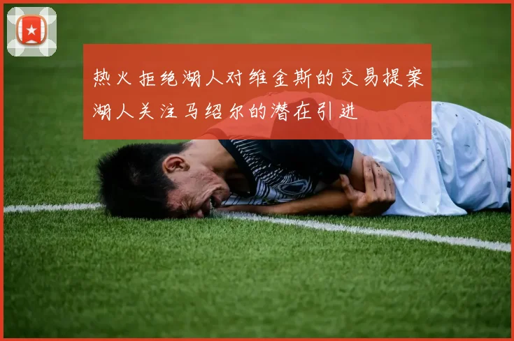 热火拒绝湖人对维金斯的交易提案湖人关注马绍尔的潜在引进