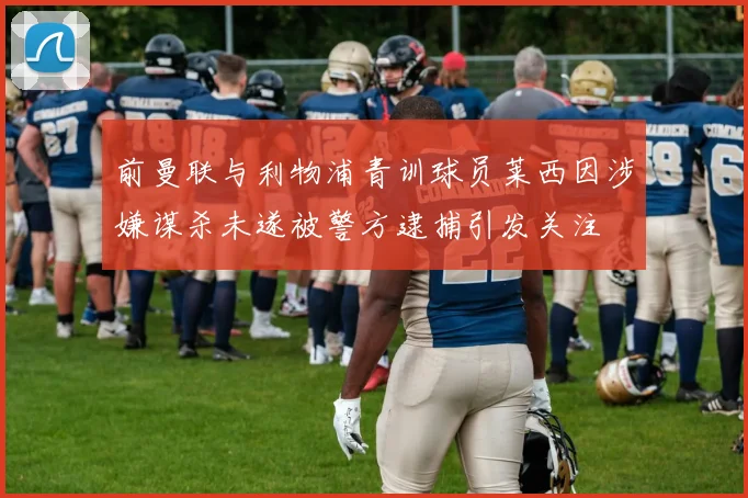 前曼联与利物浦青训球员莱西因涉嫌谋杀未遂被警方逮捕引发关注