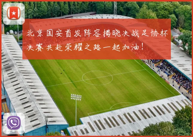 北京国安首发阵容揭晓决战足协杯决赛共赴荣耀之路一起加油！