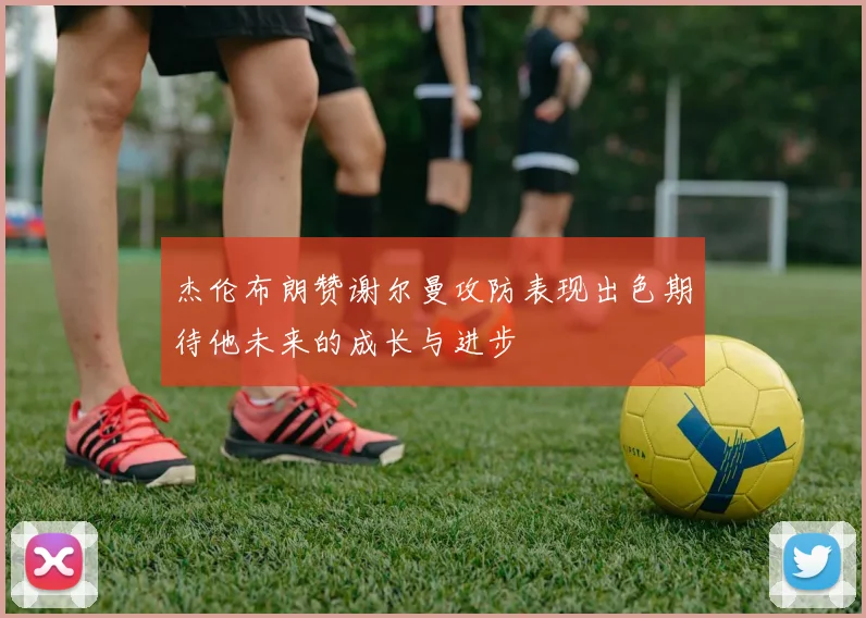 杰伦布朗赞谢尔曼攻防表现出色期待他未来的成长与进步