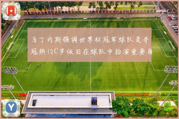 马丁内斯强调世界杯冠军球队是夺冠热门C罗依旧在球队中扮演重要角色