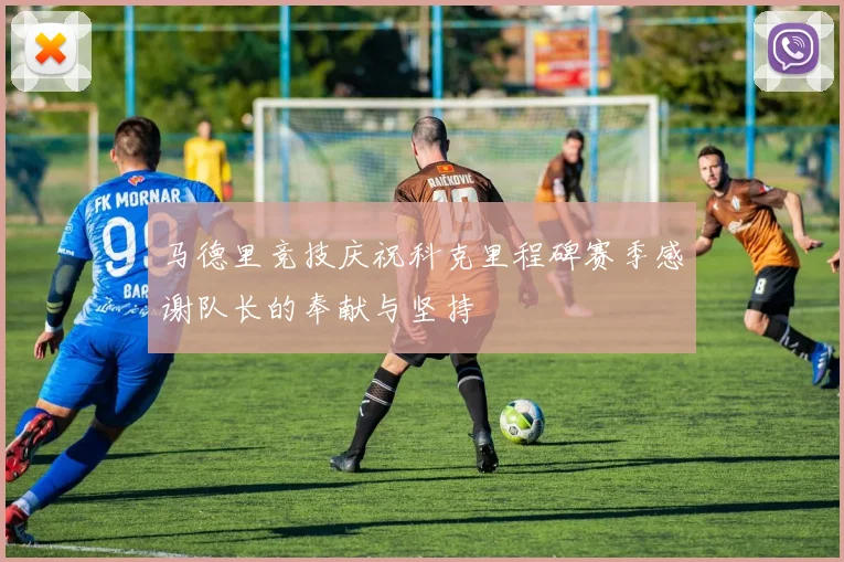 马德里竞技庆祝科克里程碑赛季感谢队长的奉献与坚持