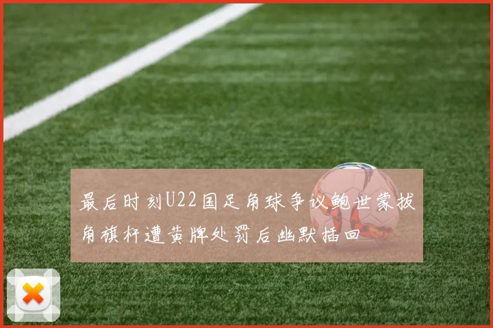 最后时刻U22国足角球争议鲍世蒙拔角旗杆遭黄牌处罚后幽默插回