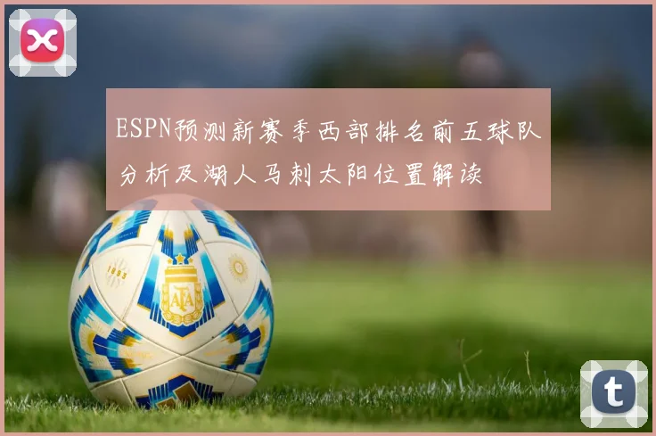 ESPN预测新赛季西部排名前五球队分析及湖人马刺太阳位置解读