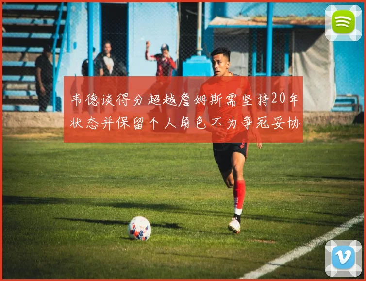 韦德谈得分超越詹姆斯需坚持20年状态并保留个人角色不为争冠妥协