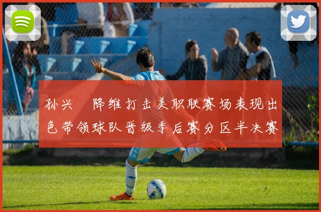 孙兴慜降维打击美职联赛场表现出色带领球队晋级季后赛分区半决赛