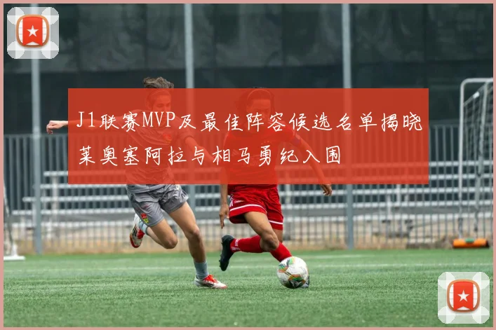 J1联赛MVP及最佳阵容候选名单揭晓莱奥塞阿拉与相马勇纪入围