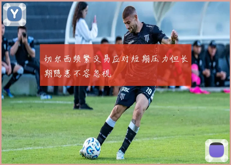 切尔西频繁交易应对短期压力但长期隐患不容忽视