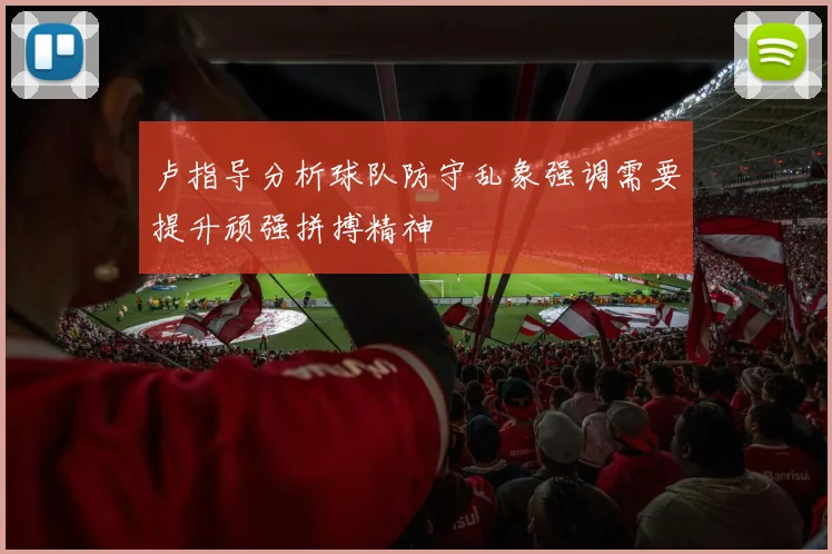 卢指导分析球队防守乱象强调需要提升顽强拼搏精神