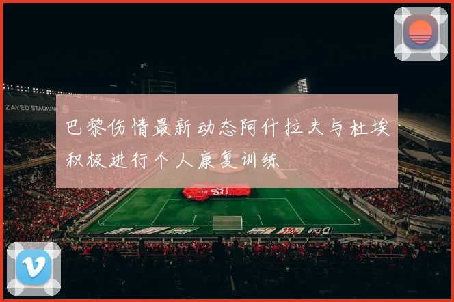 巴黎伤情最新动态阿什拉夫与杜埃积极进行个人康复训练