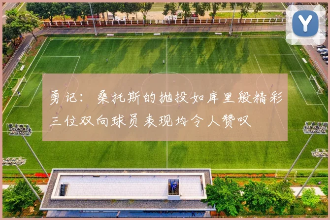 勇记：桑托斯的抛投如库里般精彩三位双向球员表现均令人赞叹