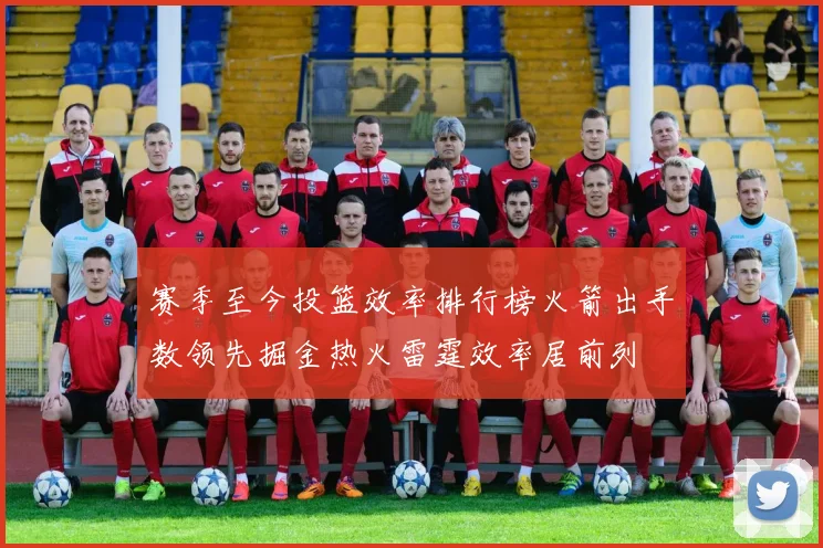 赛季至今投篮效率排行榜火箭出手数领先掘金热火雷霆效率居前列