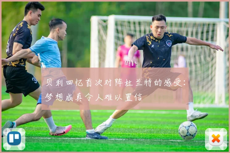 贝利回忆首次对阵杜兰特的感受：梦想成真令人难以置信