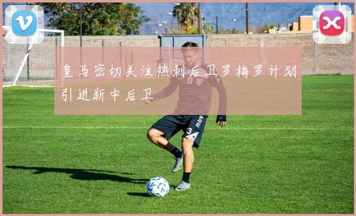 皇马密切关注热刺后卫罗梅罗计划引进新中后卫