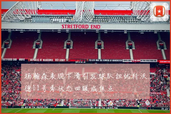 杨瀚森表现下滑引发球队担忧科沃德11号秀状态回暖成焦点