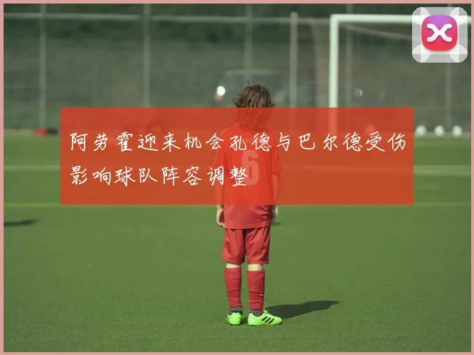 阿劳霍迎来机会孔德与巴尔德受伤影响球队阵容调整