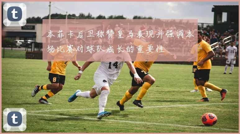 本菲卡后卫称赞皇马表现并强调本场比赛对球队成长的重要性