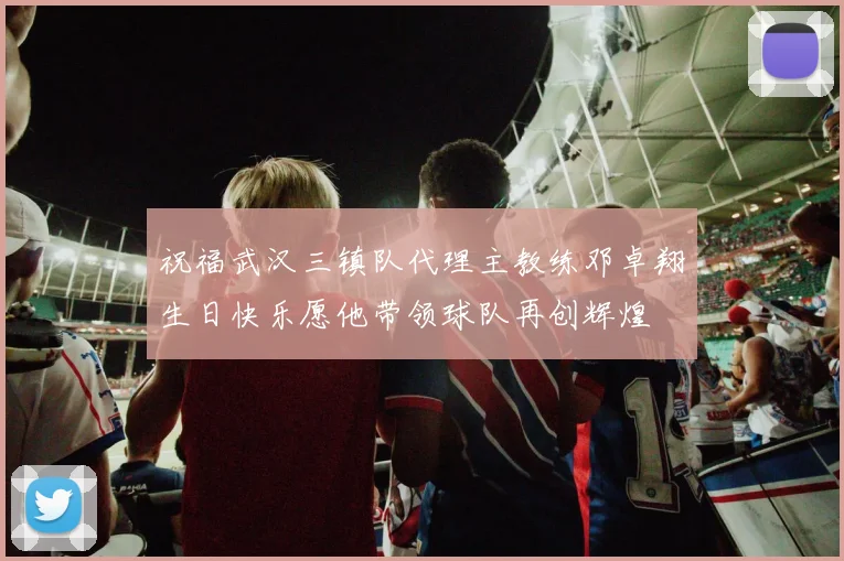 祝福武汉三镇队代理主教练邓卓翔生日快乐愿他带领球队再创辉煌