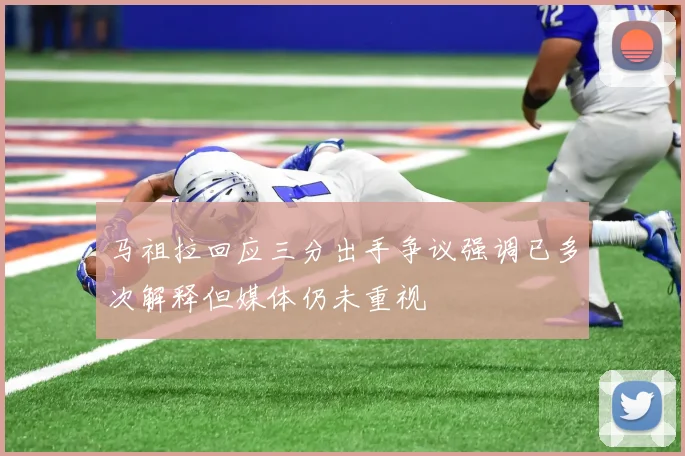 马祖拉回应三分出手争议强调已多次解释但媒体仍未重视
