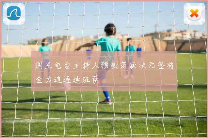 国王电台主持人预测若获状元签将全力追逐迪班萨
