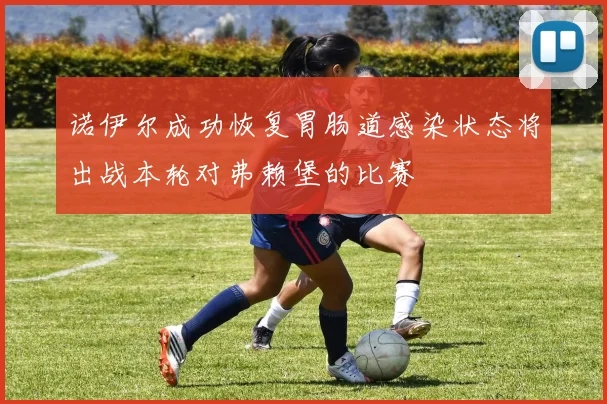 诺伊尔成功恢复胃肠道感染状态将出战本轮对弗赖堡的比赛