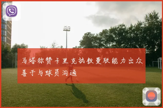 马塔称赞卡里克执教曼联能力出众善于与球员沟通