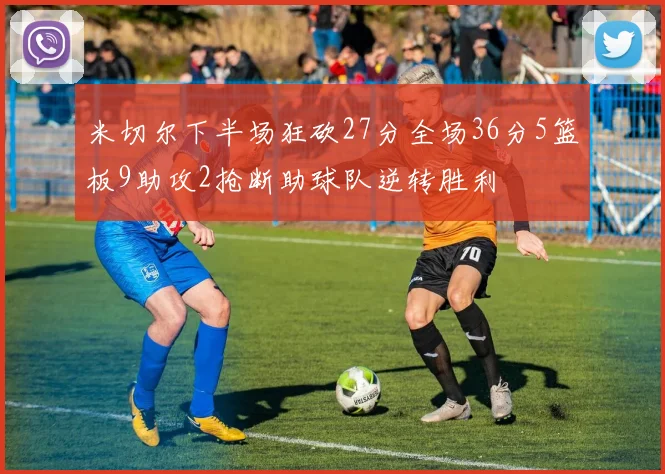 米切尔下半场狂砍27分全场36分5篮板9助攻2抢断助球队逆转胜利