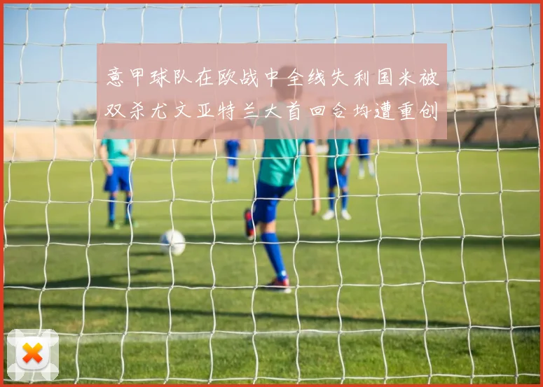 意甲球队在欧战中全线失利国米被双杀尤文亚特兰大首回合均遭重创