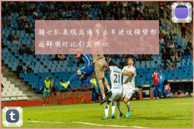 骑士队表现离谱与去年进攻强势形成鲜明对比引发热议