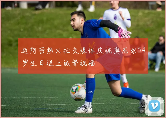 迈阿密热火社交媒体庆祝奥尼尔54岁生日送上诚挚祝福