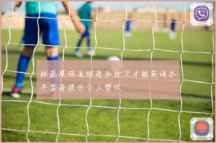 林葳展现高球商和控卫才能英语水平显著提升令人赞叹