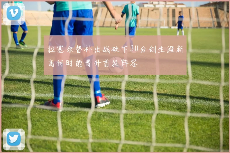 拉塞尔替补出战砍下30分创生涯新高何时能晋升首发阵容