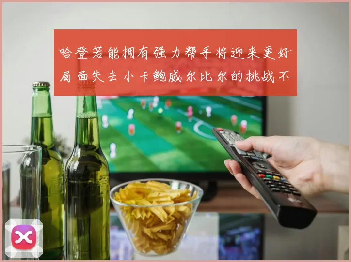 哈登若能拥有强力帮手将迎来更好局面失去小卡鲍威尔比尔的挑战不容小觑