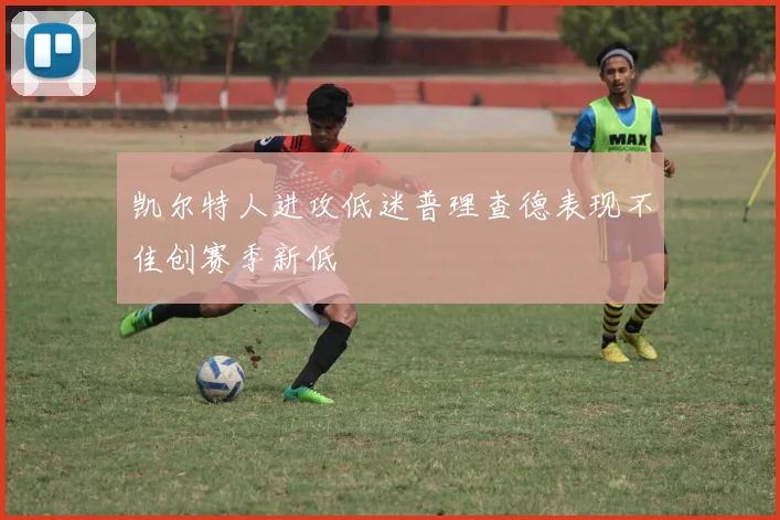 凯尔特人进攻低迷普理查德表现不佳创赛季新低