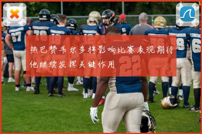 热巴赞韦尔多样影响比赛表现期待他继续发挥关键作用
