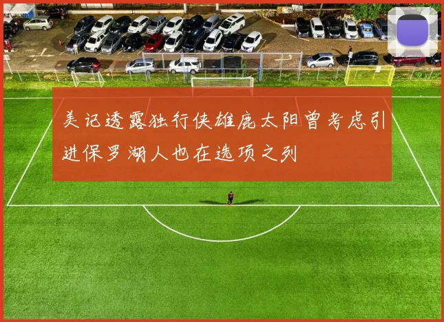 美记透露独行侠雄鹿太阳曾考虑引进保罗湖人也在选项之列