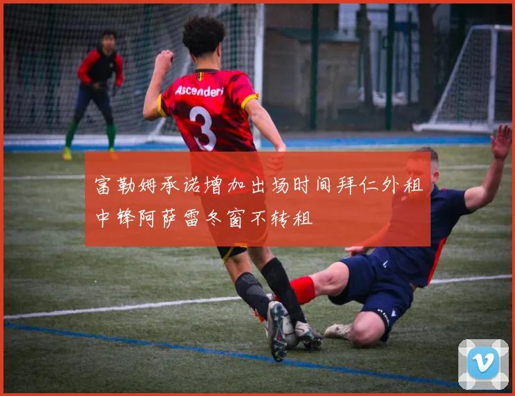 富勒姆承诺增加出场时间拜仁外租中锋阿萨雷冬窗不转租