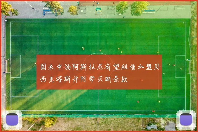国米中场阿斯拉尼有望租借加盟贝西克塔斯并附带买断条款