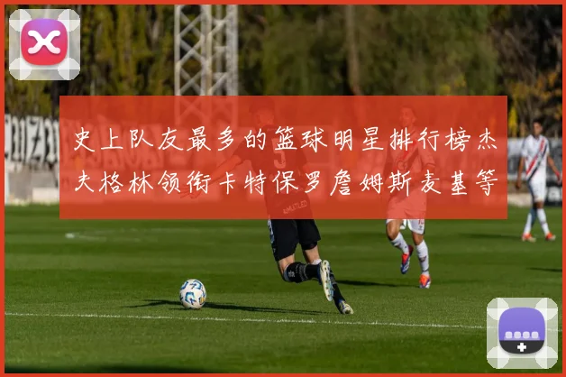 史上队友最多的篮球明星排行榜杰夫格林领衔卡特保罗詹姆斯麦基等人上榜